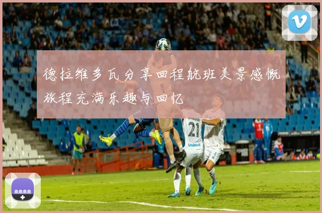 德拉维多瓦分享回程航班美景感慨旅程充满乐趣与回忆