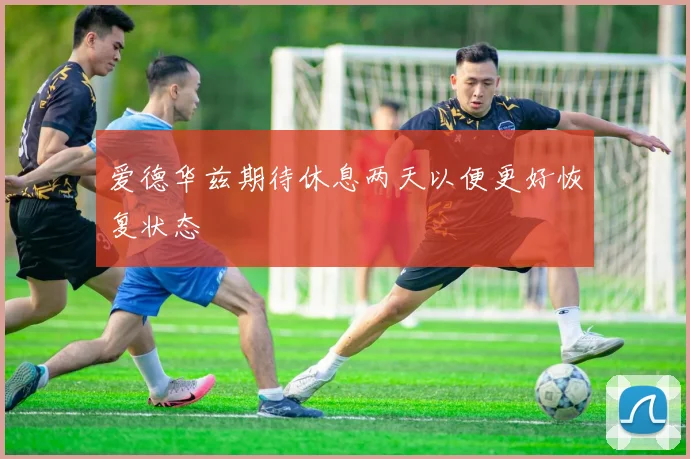 爱德华兹期待休息两天以便更好恢复状态