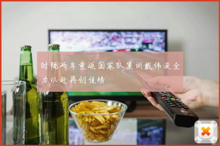 时隔两年重返国家队集训戴伟浚全力以赴再创佳绩