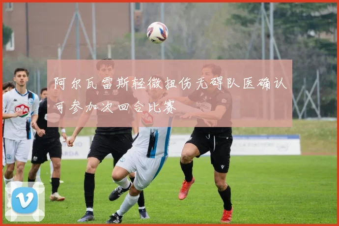 阿尔瓦雷斯轻微扭伤无碍队医确认可参加次回合比赛