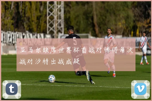 亚马尔缺席世界杯首战对佛得角次战对沙特出战成疑