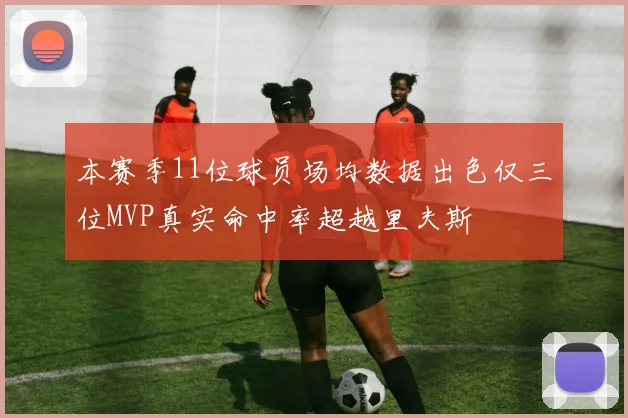 本赛季11位球员场均数据出色仅三位MVP真实命中率超越里夫斯