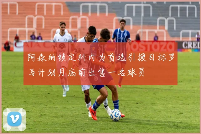阿森纳锁定科内为首选引援目标罗马计划月底前出售一名球员