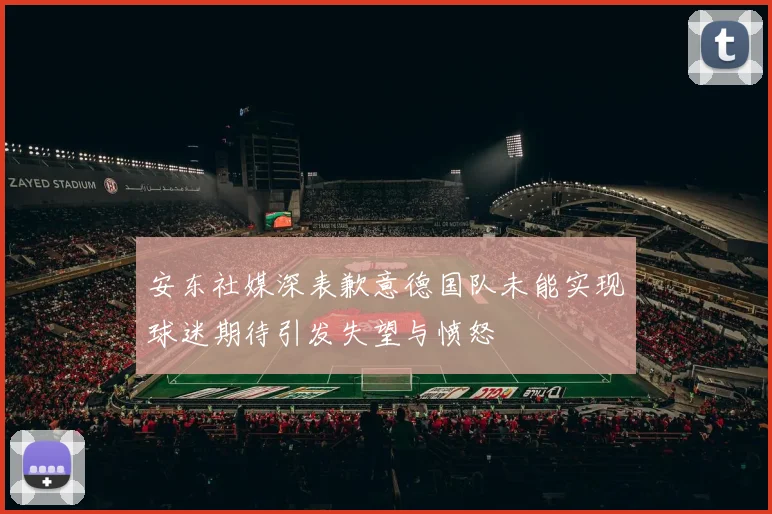 安东社媒深表歉意德国队未能实现球迷期待引发失望与愤怒