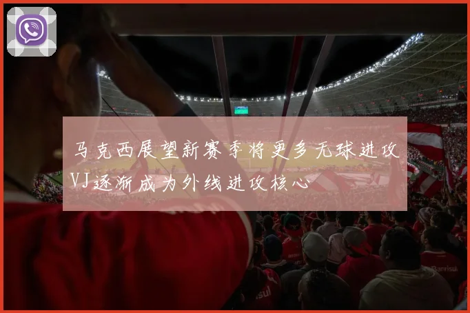 马克西展望新赛季将更多无球进攻VJ逐渐成为外线进攻核心