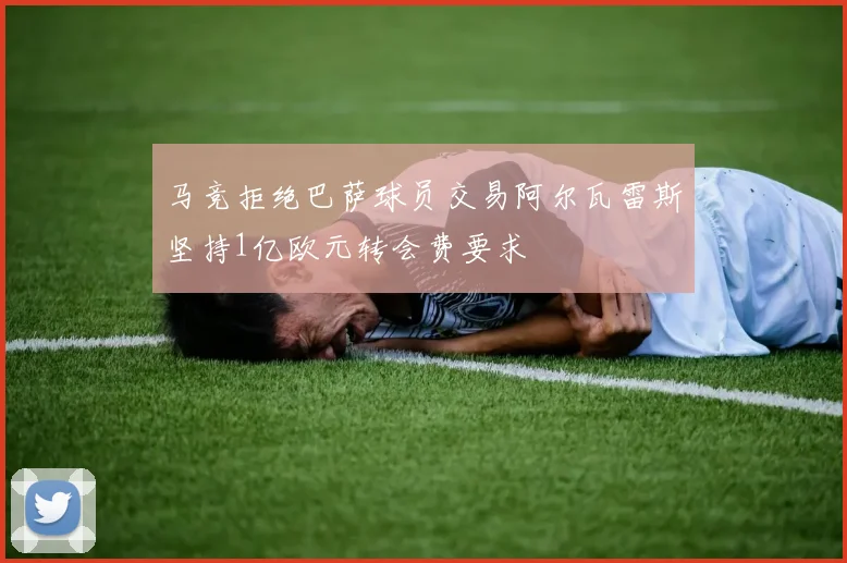 马竞拒绝巴萨球员交易阿尔瓦雷斯坚持1亿欧元转会费要求