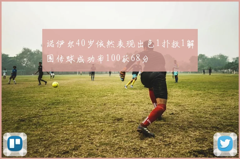 诺伊尔40岁依然表现出色1扑救1解围传球成功率100获68分