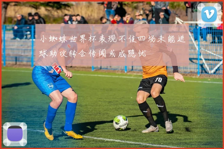 小蜘蛛世界杯表现不佳四场未能进球助攻转会传闻或成隐忧