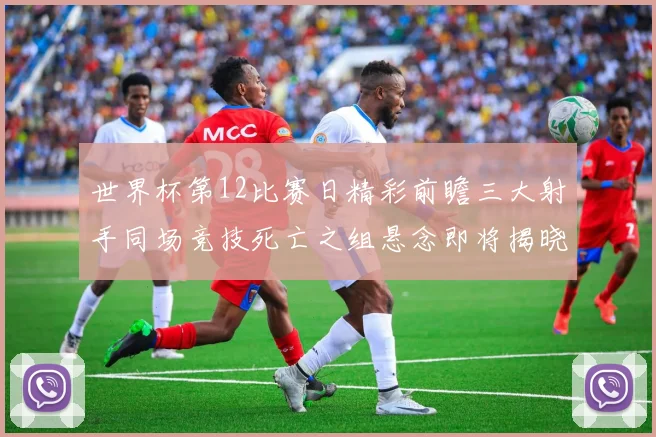 世界杯第12比赛日精彩前瞻三大射手同场竞技死亡之组悬念即将揭晓