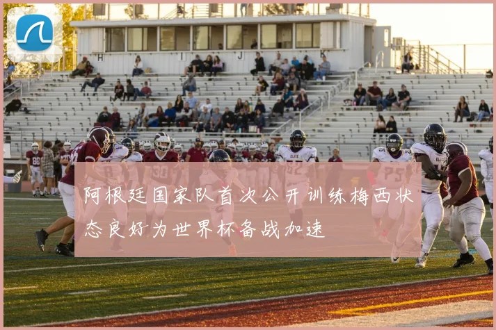 阿根廷国家队首次公开训练梅西状态良好为世界杯备战加速