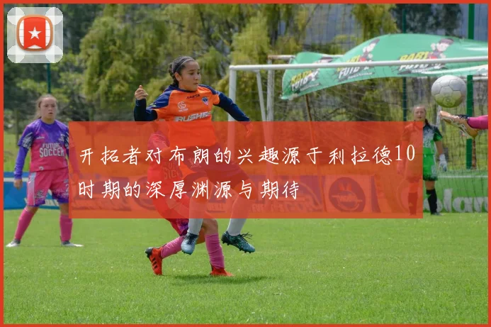 开拓者对布朗的兴趣源于利拉德10时期的深厚渊源与期待
