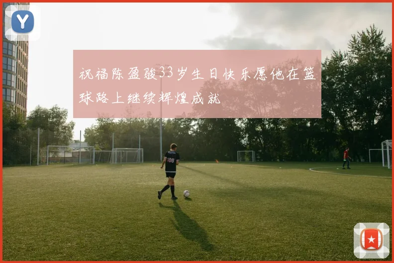 祝福陈盈骏33岁生日快乐愿他在篮球路上继续辉煌成就