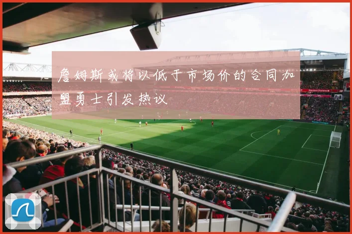 詹姆斯或将以低于市场价的合同加盟勇士引发热议