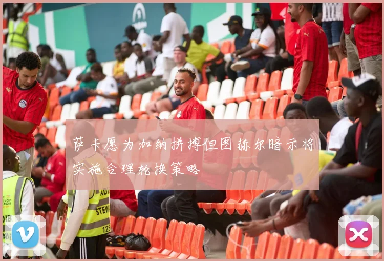 萨卡愿为加纳拼搏但图赫尔暗示将实施合理轮换策略
