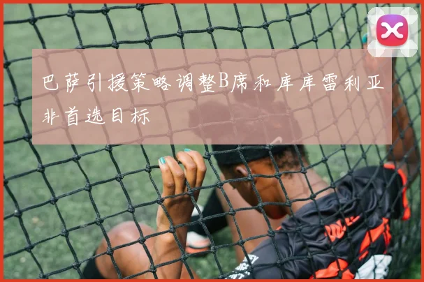 巴萨引援策略调整B席和库库雷利亚非首选目标