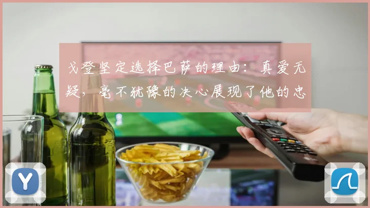 戈登坚定选择巴萨的理由：真爱无疑，毫不犹豫的决心展现了他的忠诚