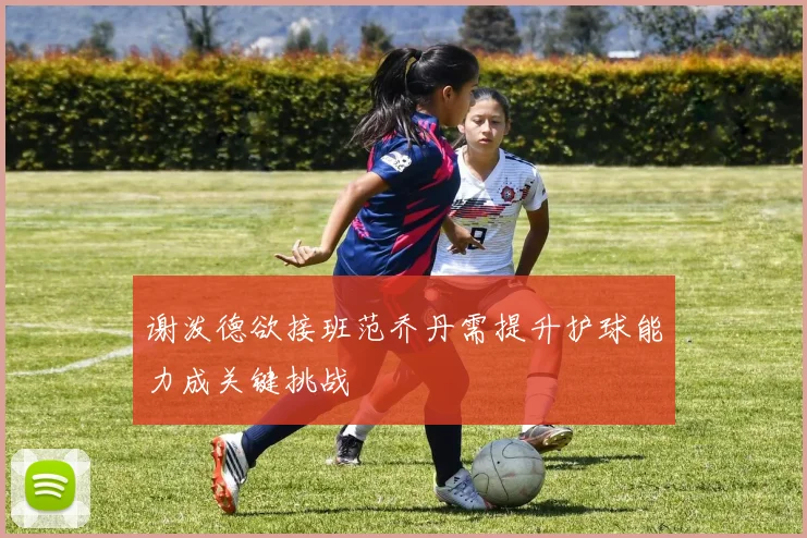 谢泼德欲接班范乔丹需提升护球能力成关键挑战