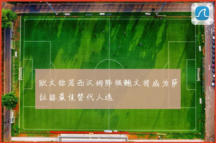 欧文称若西汉姆降级鲍文将成为萨拉赫最佳替代人选