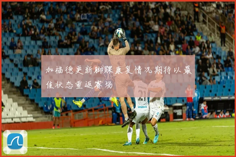 加福德更新脚踝康复情况期待以最佳状态重返赛场