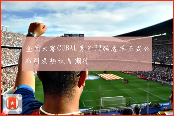 全国大赛CUBAL男子32强名单正式公布引发热议与期待