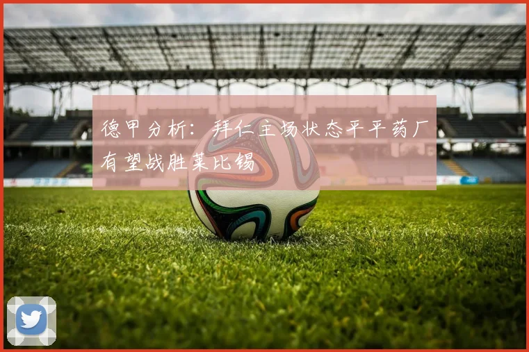 德甲分析:拜仁主场状态平平药厂有望战胜莱比锡