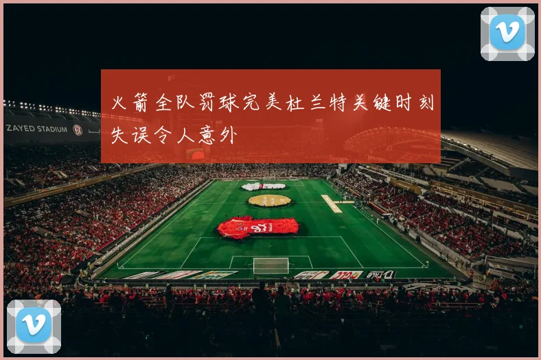 火箭全队罚球完美杜兰特关键时刻失误令人意外