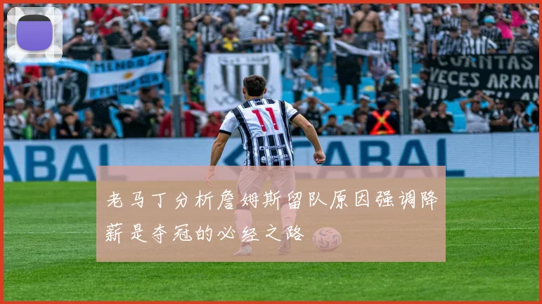 老马丁分析詹姆斯留队原因强调降薪是夺冠的必经之路