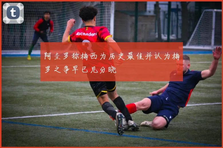 阿圭罗称梅西为历史最佳并认为梅罗之争早已见分晓