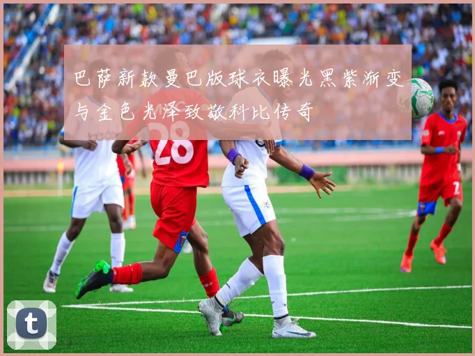 巴萨新款曼巴版球衣曝光黑紫渐变与金色光泽致敬科比传奇