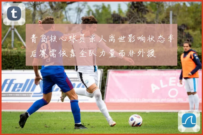 青岛核心球员亲人离世影响状态季后赛需依靠全队力量而非外援