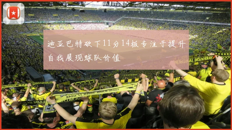 迪亚巴特砍下11分14板专注于提升自我展现球队价值