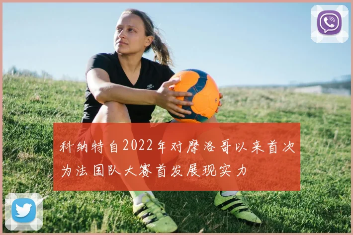 科纳特自2022年对摩洛哥以来首次为法国队大赛首发展现实力