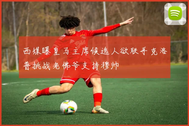 西媒曝皇马主席候选人欲联手克洛普挑战老佛爷支持穆帅