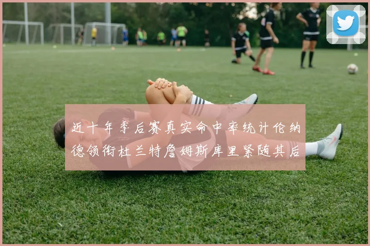近十年季后赛真实命中率统计伦纳德领衔杜兰特詹姆斯库里紧随其后