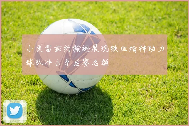 小莫雷兹约翰逊展现铁血精神助力球队冲击季后赛名额